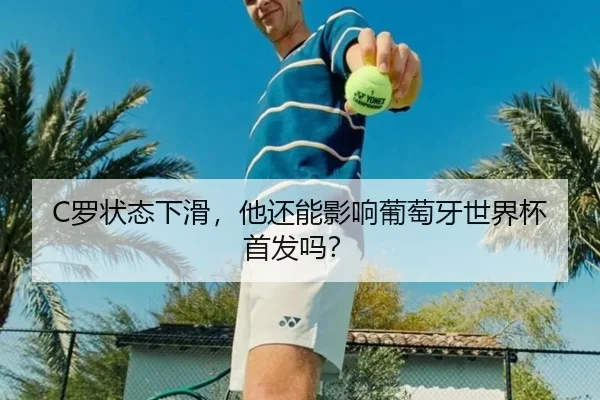 C罗状态下滑，他还能影响葡萄牙世界杯首发吗？